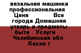 вязальная машинка профессиональная › Цена ­ 15 000 - Все города Домашняя утварь и предметы быта » Услуги   . Челябинская обл.,Касли г.